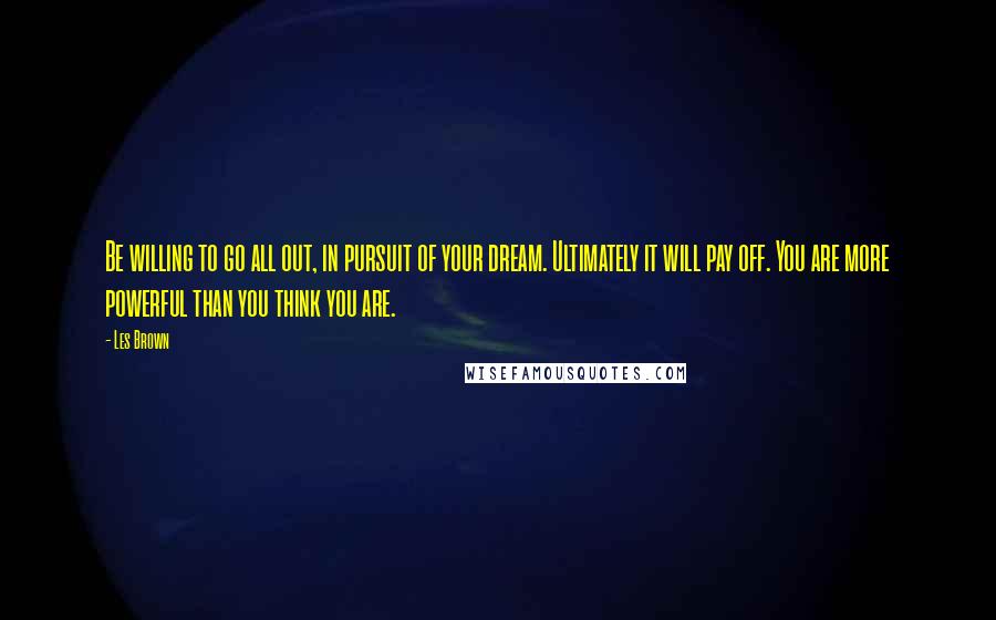 Les Brown Quotes: Be willing to go all out, in pursuit of your dream. Ultimately it will pay off. You are more powerful than you think you are.