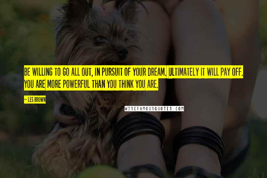 Les Brown Quotes: Be willing to go all out, in pursuit of your dream. Ultimately it will pay off. You are more powerful than you think you are.