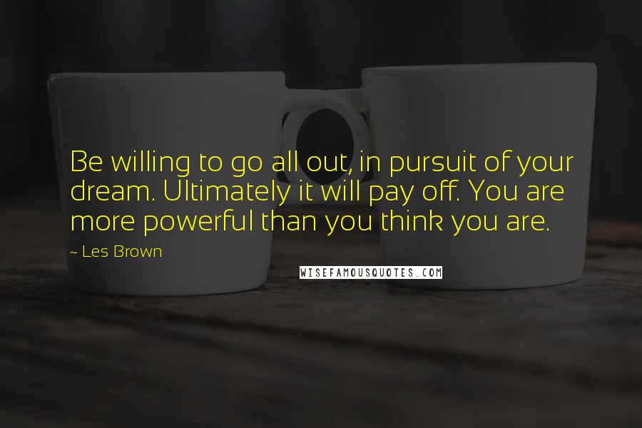 Les Brown Quotes: Be willing to go all out, in pursuit of your dream. Ultimately it will pay off. You are more powerful than you think you are.