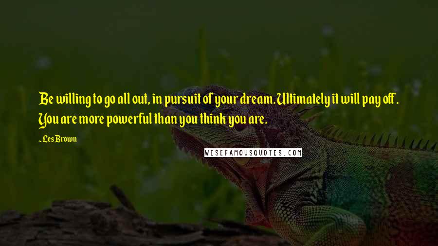 Les Brown Quotes: Be willing to go all out, in pursuit of your dream. Ultimately it will pay off. You are more powerful than you think you are.