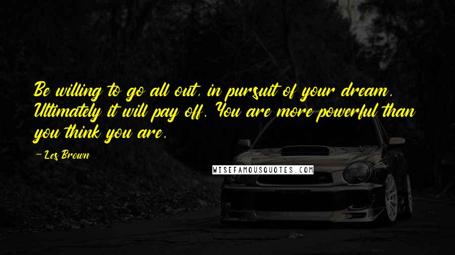 Les Brown Quotes: Be willing to go all out, in pursuit of your dream. Ultimately it will pay off. You are more powerful than you think you are.