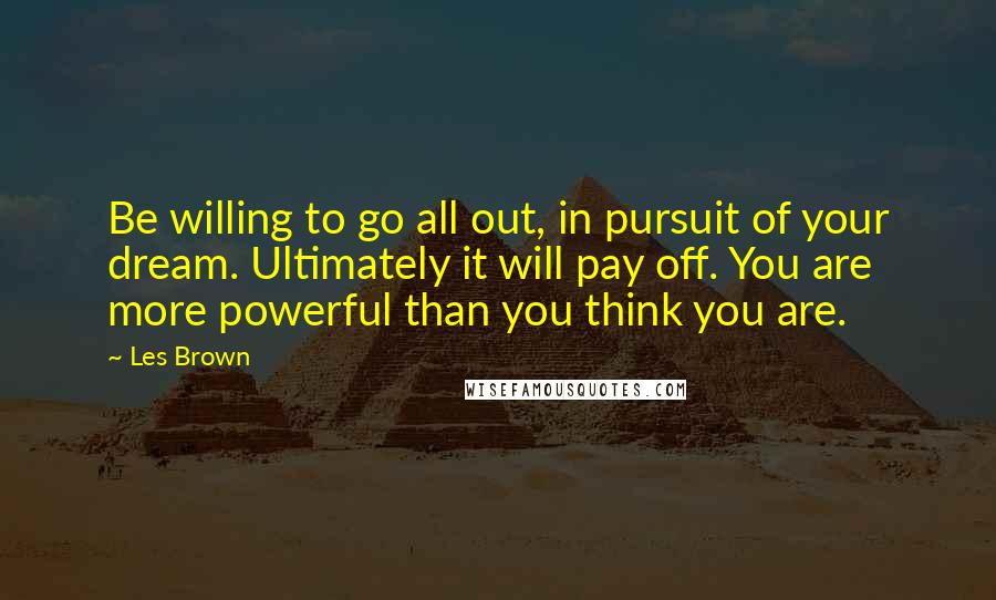 Les Brown Quotes: Be willing to go all out, in pursuit of your dream. Ultimately it will pay off. You are more powerful than you think you are.