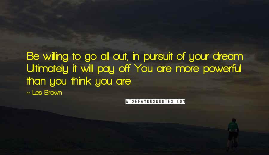 Les Brown Quotes: Be willing to go all out, in pursuit of your dream. Ultimately it will pay off. You are more powerful than you think you are.