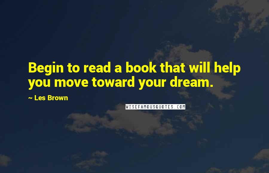 Les Brown Quotes: Begin to read a book that will help you move toward your dream.