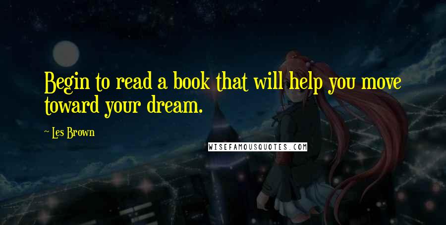 Les Brown Quotes: Begin to read a book that will help you move toward your dream.