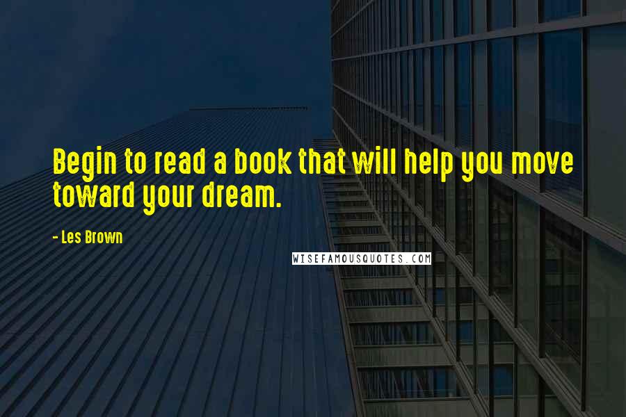 Les Brown Quotes: Begin to read a book that will help you move toward your dream.