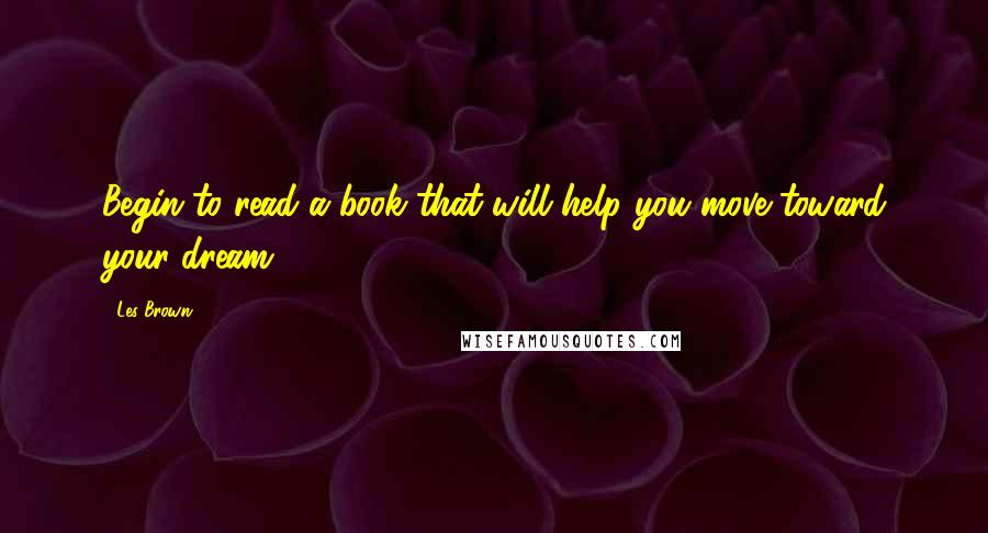 Les Brown Quotes: Begin to read a book that will help you move toward your dream.