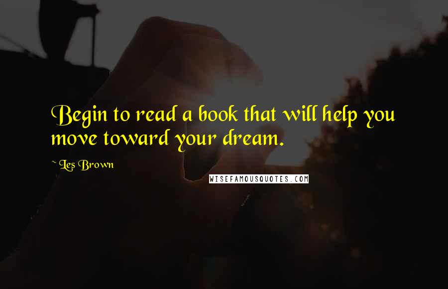 Les Brown Quotes: Begin to read a book that will help you move toward your dream.