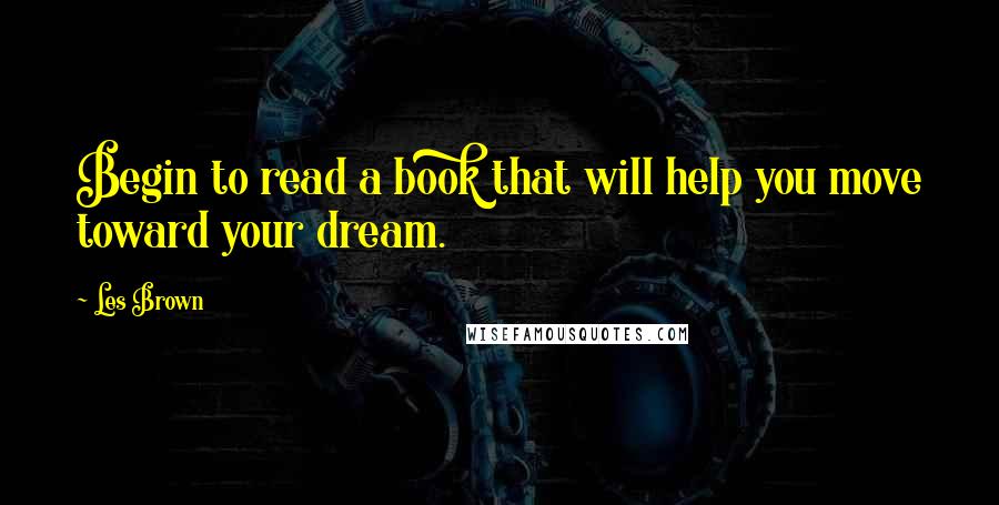 Les Brown Quotes: Begin to read a book that will help you move toward your dream.