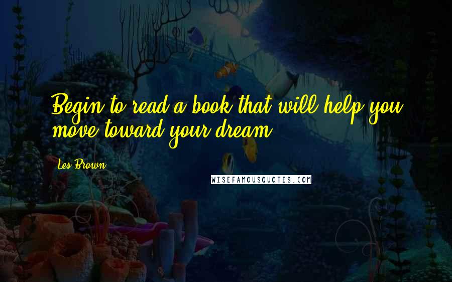 Les Brown Quotes: Begin to read a book that will help you move toward your dream.