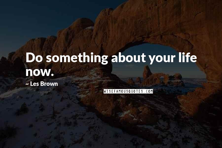 Les Brown Quotes: Do something about your life now.