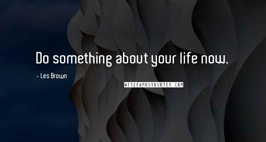 Les Brown Quotes: Do something about your life now.