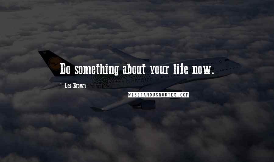 Les Brown Quotes: Do something about your life now.