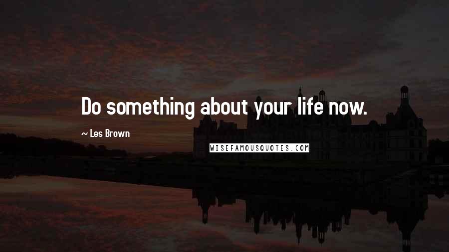 Les Brown Quotes: Do something about your life now.