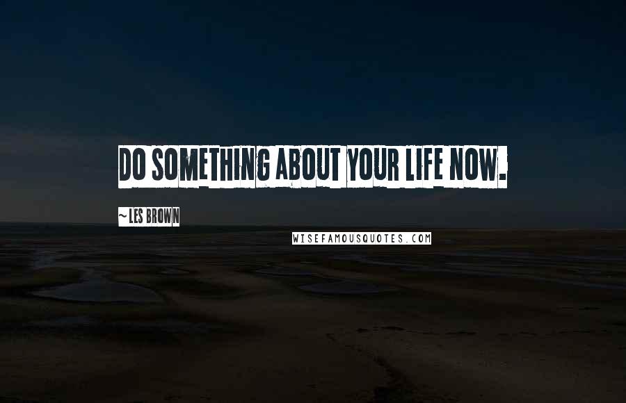 Les Brown Quotes: Do something about your life now.