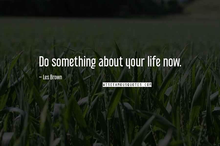 Les Brown Quotes: Do something about your life now.