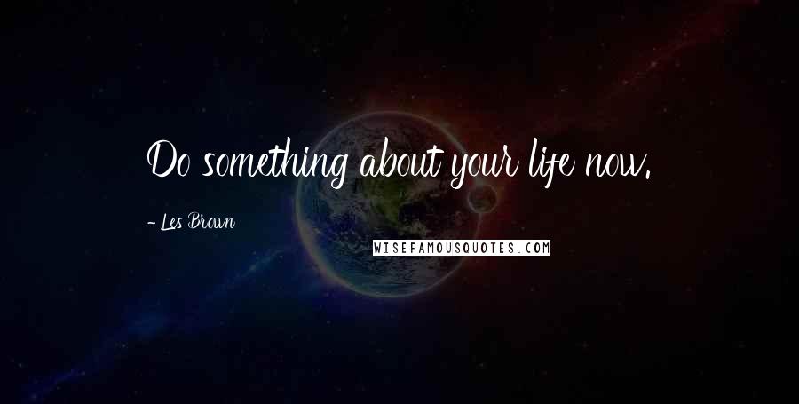 Les Brown Quotes: Do something about your life now.