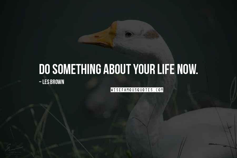 Les Brown Quotes: Do something about your life now.