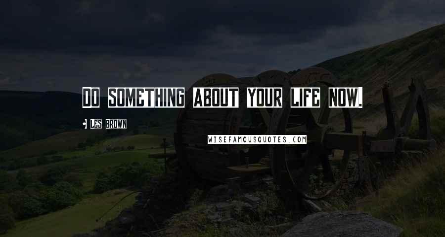 Les Brown Quotes: Do something about your life now.