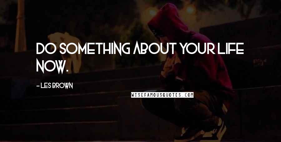 Les Brown Quotes: Do something about your life now.