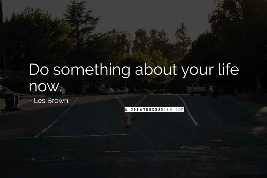Les Brown Quotes: Do something about your life now.