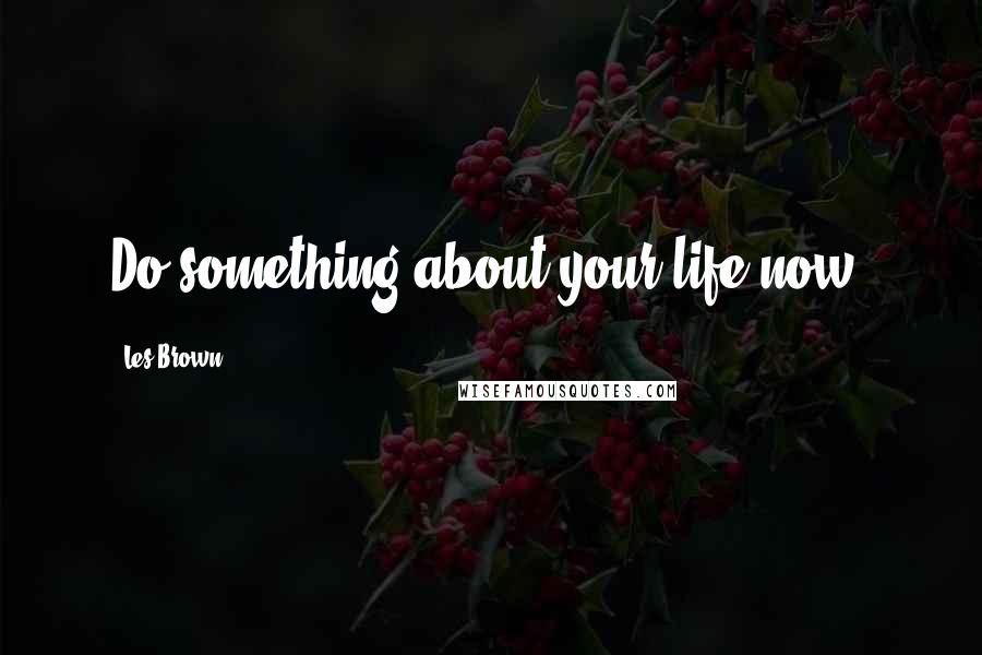 Les Brown Quotes: Do something about your life now.