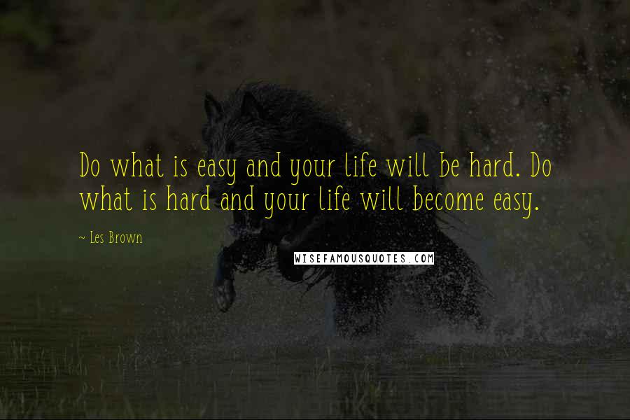 Les Brown Quotes: Do what is easy and your life will be hard. Do what is hard and your life will become easy.