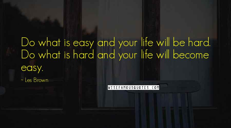 Les Brown Quotes: Do what is easy and your life will be hard. Do what is hard and your life will become easy.