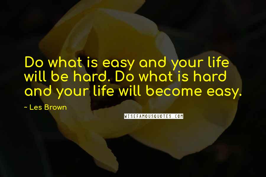 Les Brown Quotes: Do what is easy and your life will be hard. Do what is hard and your life will become easy.