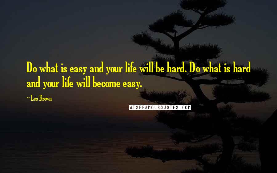 Les Brown Quotes: Do what is easy and your life will be hard. Do what is hard and your life will become easy.