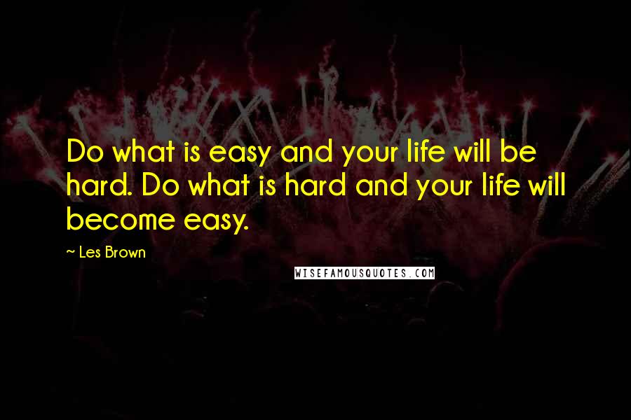 Les Brown Quotes: Do what is easy and your life will be hard. Do what is hard and your life will become easy.