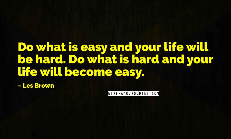 Les Brown Quotes: Do what is easy and your life will be hard. Do what is hard and your life will become easy.