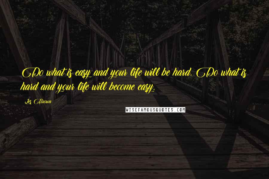 Les Brown Quotes: Do what is easy and your life will be hard. Do what is hard and your life will become easy.