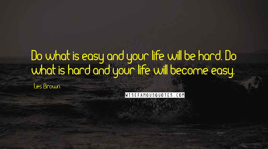 Les Brown Quotes: Do what is easy and your life will be hard. Do what is hard and your life will become easy.