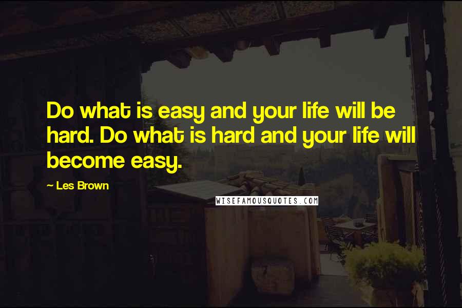 Les Brown Quotes: Do what is easy and your life will be hard. Do what is hard and your life will become easy.