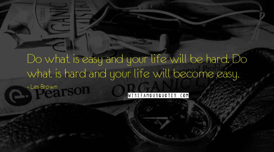 Les Brown Quotes: Do what is easy and your life will be hard. Do what is hard and your life will become easy.