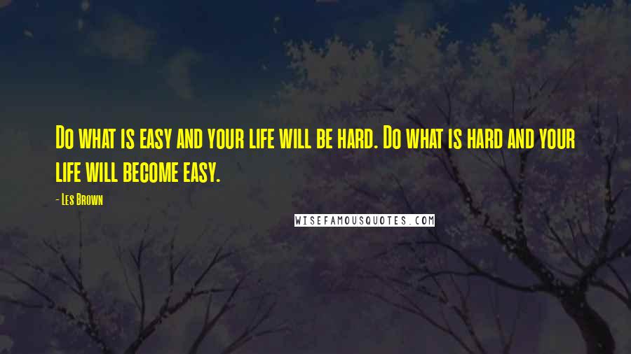 Les Brown Quotes: Do what is easy and your life will be hard. Do what is hard and your life will become easy.