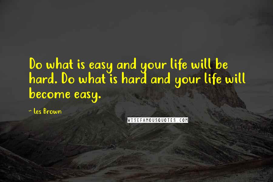 Les Brown Quotes: Do what is easy and your life will be hard. Do what is hard and your life will become easy.