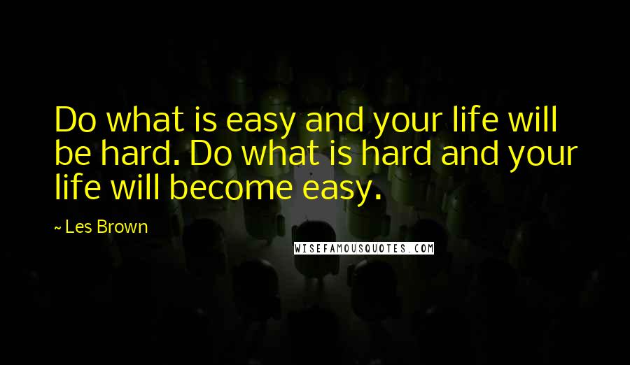 Les Brown Quotes: Do what is easy and your life will be hard. Do what is hard and your life will become easy.