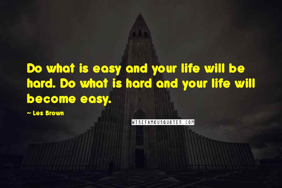 Les Brown Quotes: Do what is easy and your life will be hard. Do what is hard and your life will become easy.