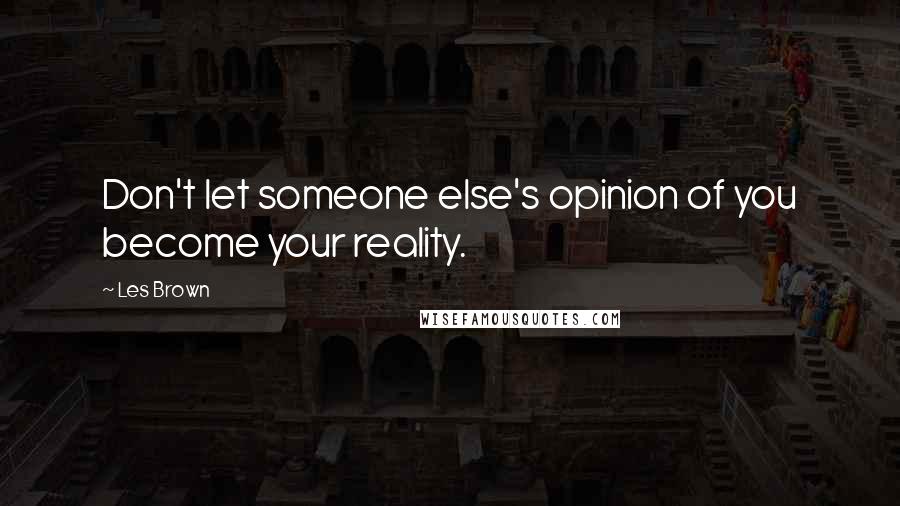 Les Brown Quotes: Don't let someone else's opinion of you become your reality.