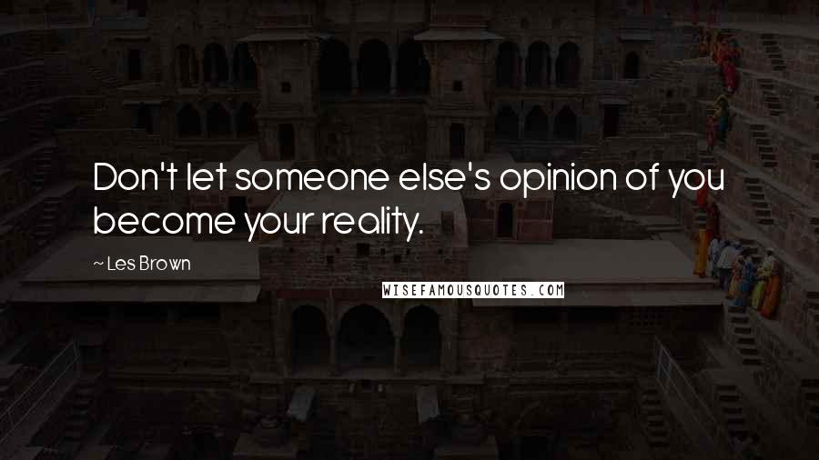 Les Brown Quotes: Don't let someone else's opinion of you become your reality.