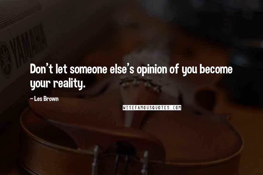 Les Brown Quotes: Don't let someone else's opinion of you become your reality.