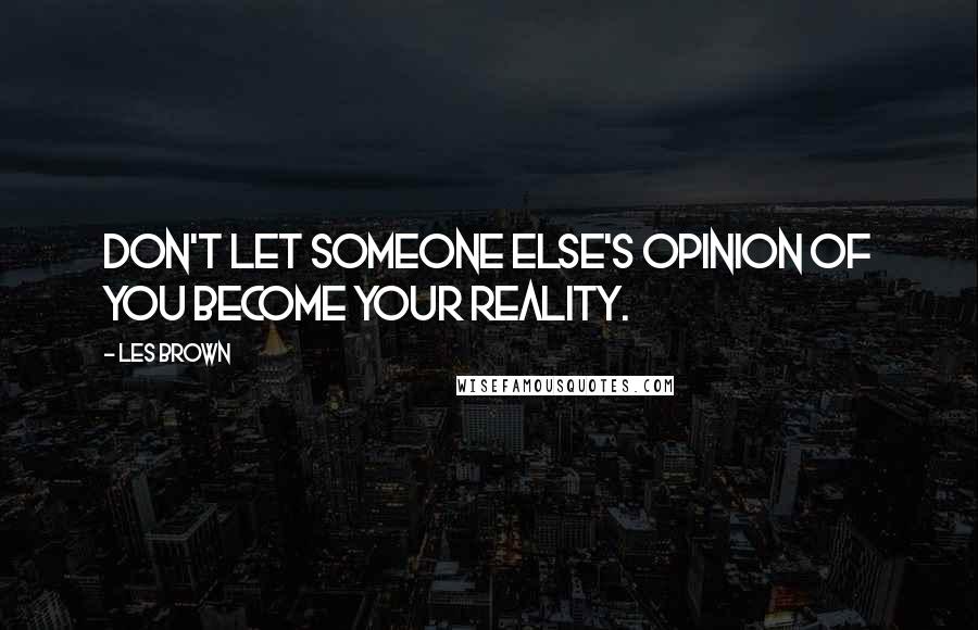 Les Brown Quotes: Don't let someone else's opinion of you become your reality.