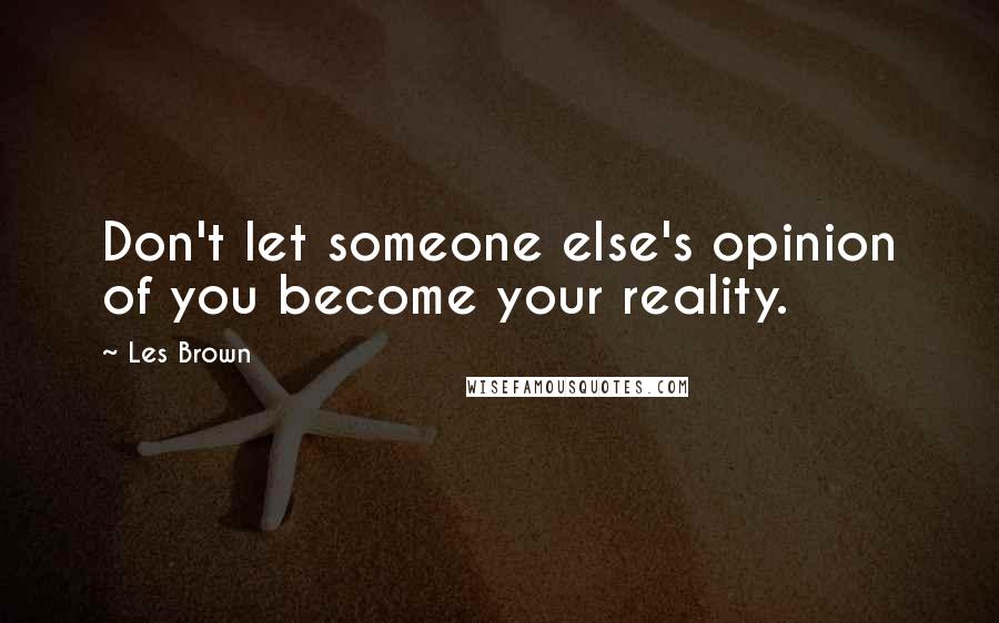 Les Brown Quotes: Don't let someone else's opinion of you become your reality.