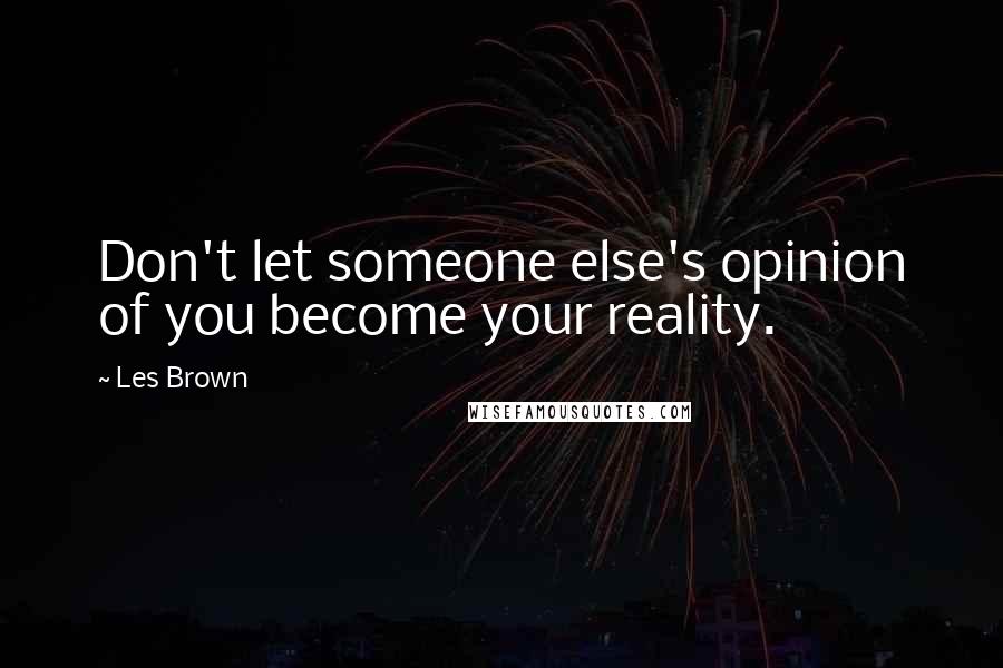 Les Brown Quotes: Don't let someone else's opinion of you become your reality.