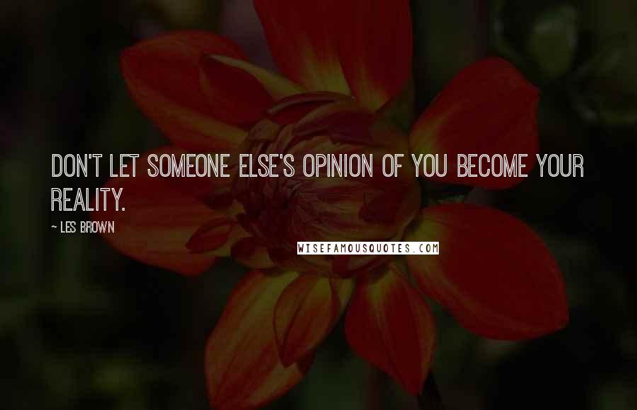 Les Brown Quotes: Don't let someone else's opinion of you become your reality.