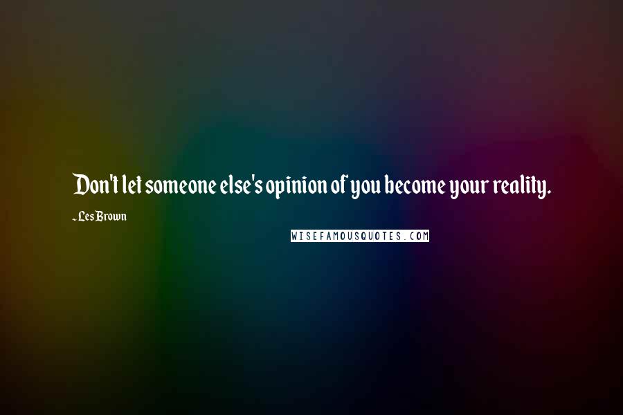 Les Brown Quotes: Don't let someone else's opinion of you become your reality.