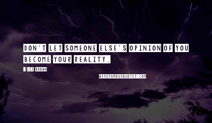 Les Brown Quotes: Don't let someone else's opinion of you become your reality.