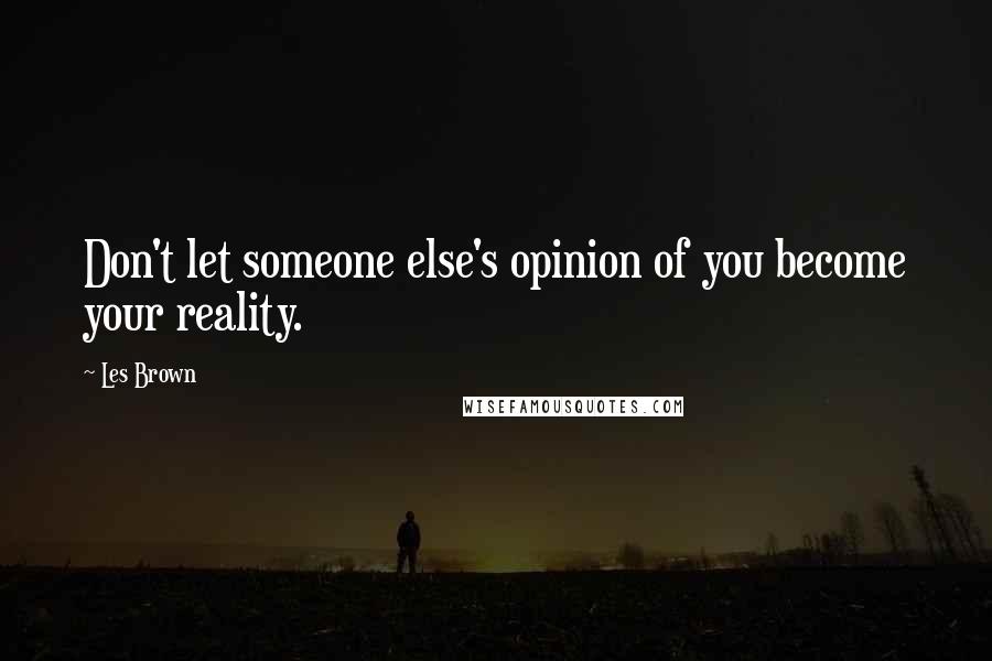 Les Brown Quotes: Don't let someone else's opinion of you become your reality.